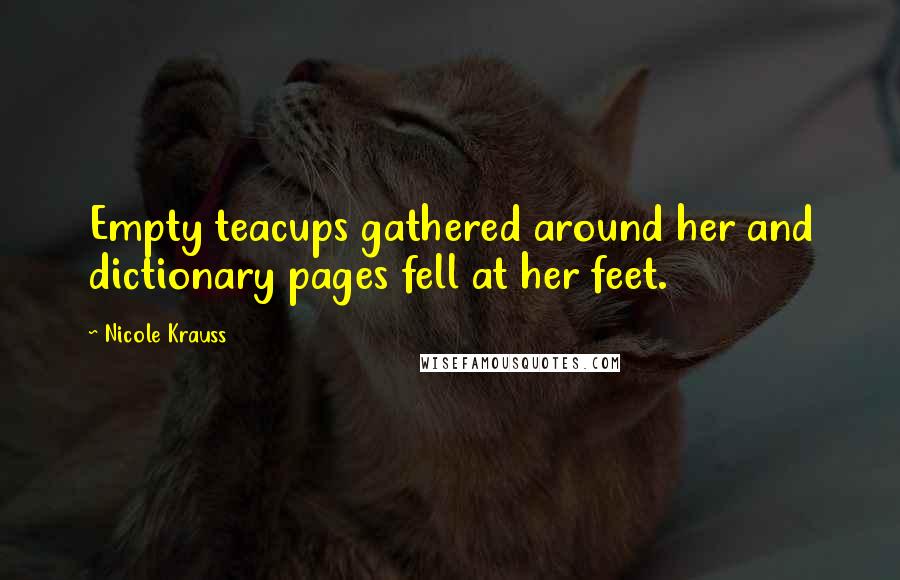 Nicole Krauss quotes: Empty teacups gathered around her and dictionary pages fell at her feet.