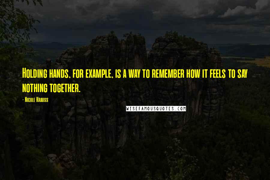 Nicole Krauss quotes: Holding hands, for example, is a way to remember how it feels to say nothing together.