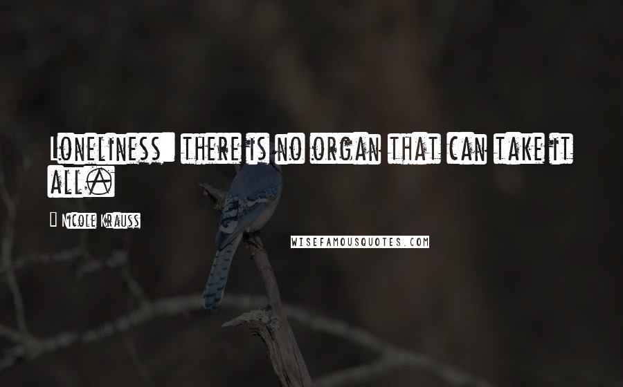 Nicole Krauss quotes: Loneliness: there is no organ that can take it all.