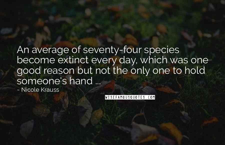 Nicole Krauss quotes: An average of seventy-four species become extinct every day, which was one good reason but not the only one to hold someone's hand ...