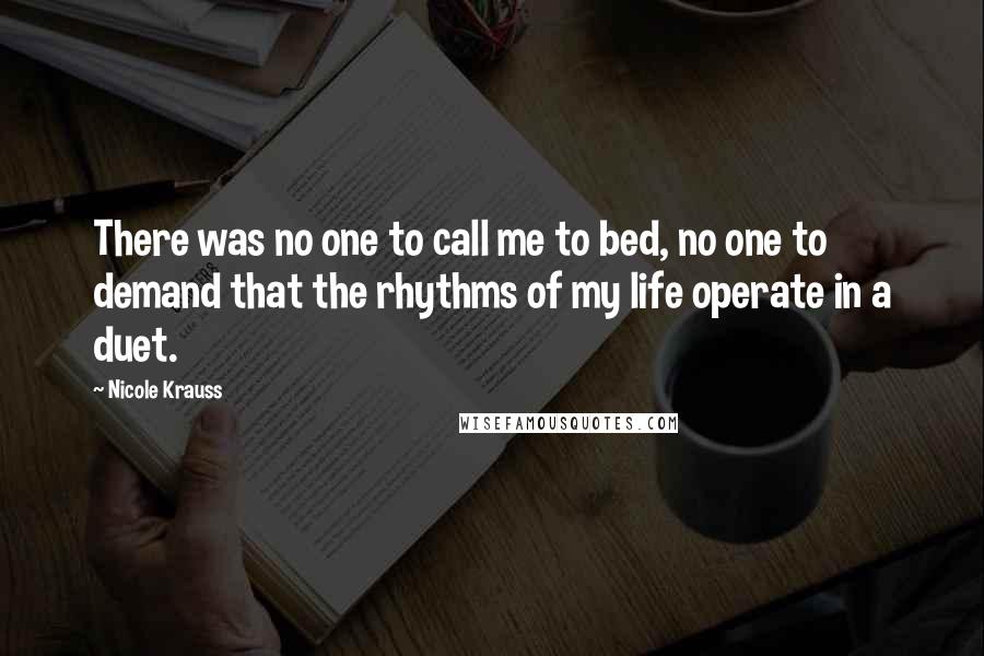 Nicole Krauss quotes: There was no one to call me to bed, no one to demand that the rhythms of my life operate in a duet.