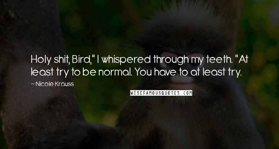 Nicole Krauss quotes: Holy shit, Bird," I whispered through my teeth. "At least try to be normal. You have to at least try.