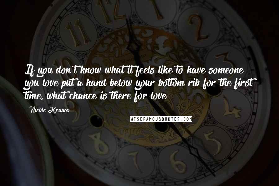 Nicole Krauss quotes: If you don't know what it feels like to have someone you love put a hand below your bottom rib for the first time, what chance is there for love?