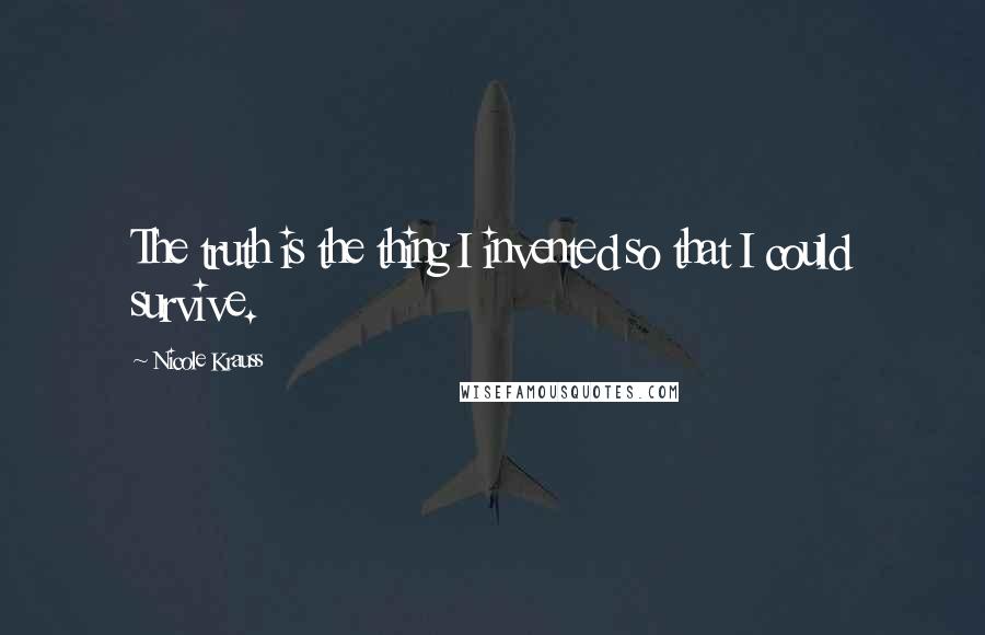 Nicole Krauss quotes: The truth is the thing I invented so that I could survive.