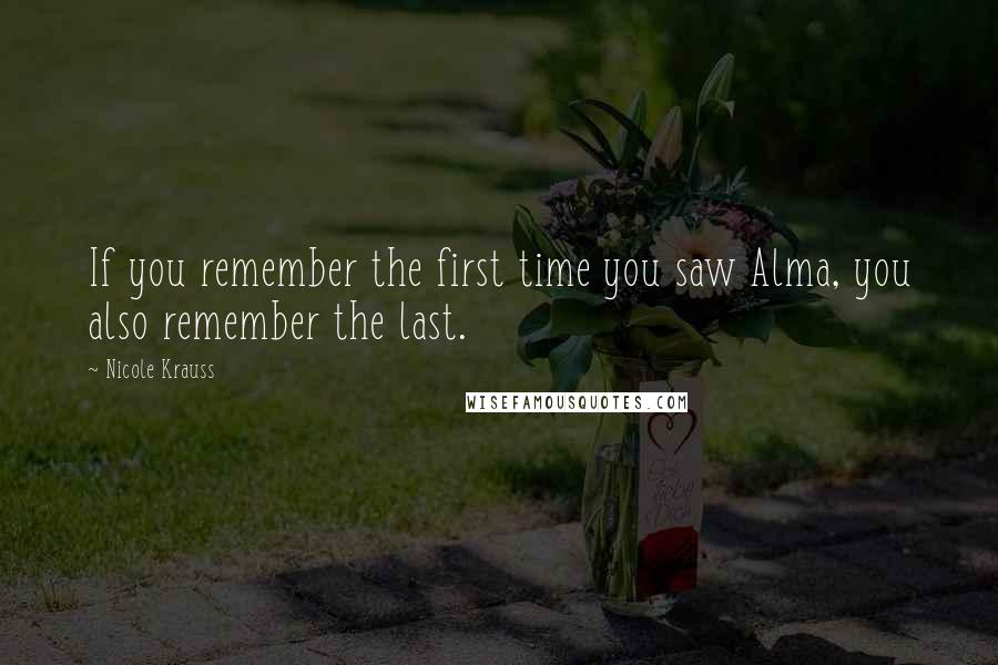 Nicole Krauss quotes: If you remember the first time you saw Alma, you also remember the last.