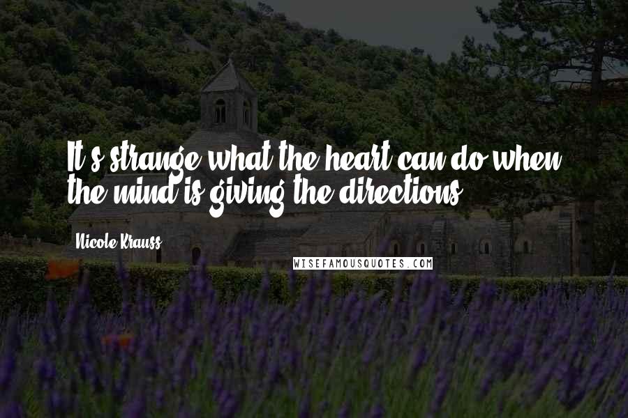 Nicole Krauss quotes: It's strange what the heart can do when the mind is giving the directions.