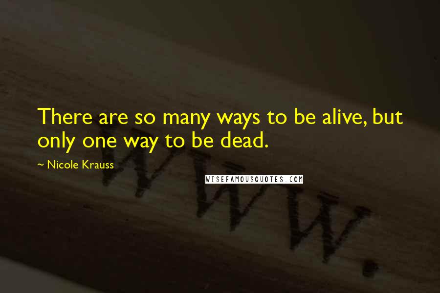 Nicole Krauss quotes: There are so many ways to be alive, but only one way to be dead.