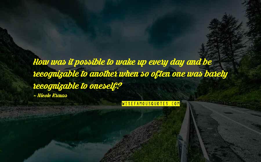 Nicole Krauss Quotes By Nicole Krauss: How was it possible to wake up every