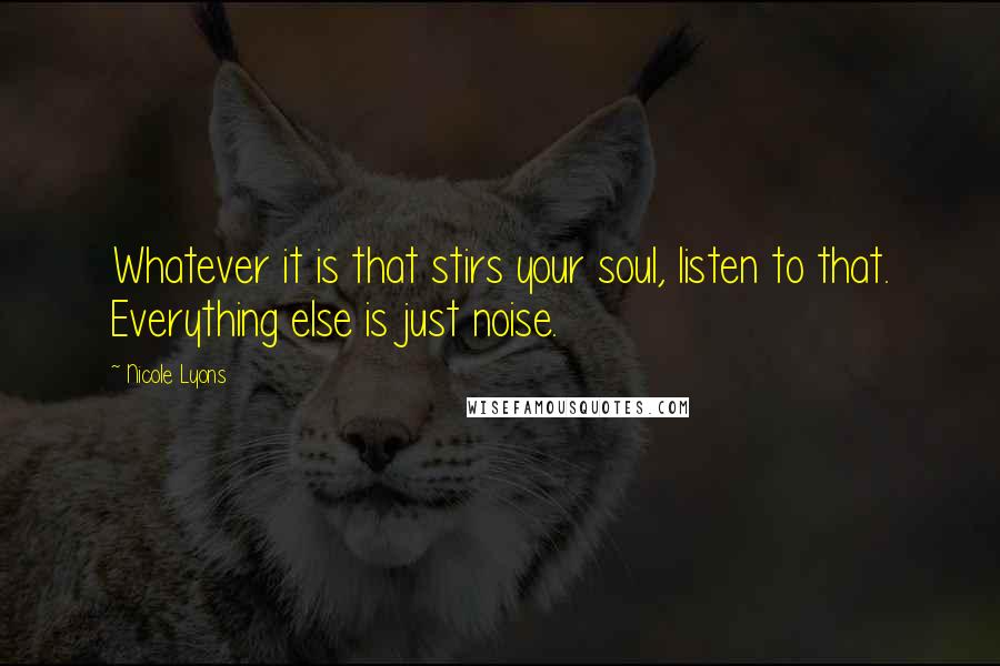 Nicole Lyons quotes: Whatever it is that stirs your soul, listen to that. Everything else is just noise.