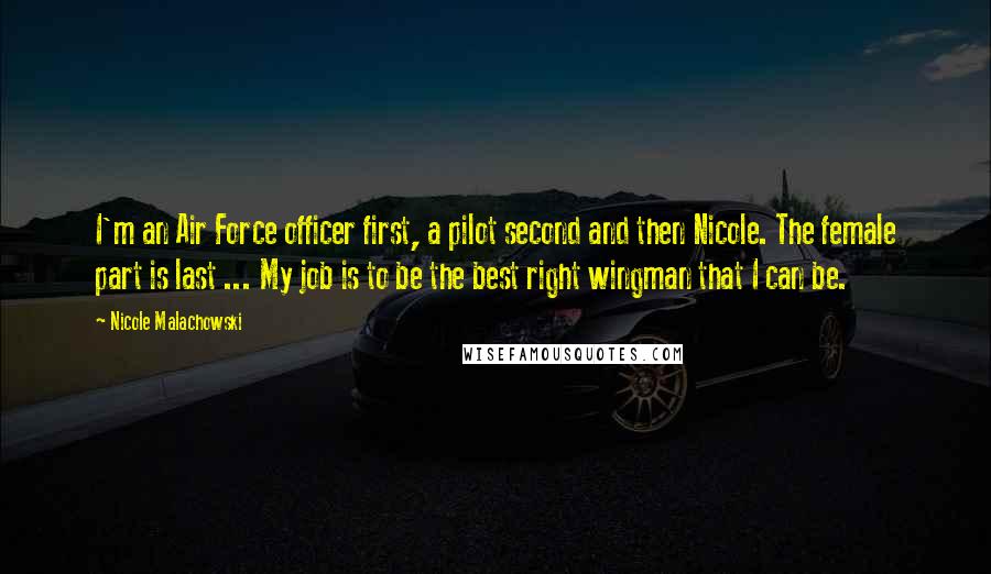 Nicole Malachowski quotes: I'm an Air Force officer first, a pilot second and then Nicole. The female part is last ... My job is to be the best right wingman that I can