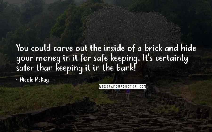 Nicole McKay quotes: You could carve out the inside of a brick and hide your money in it for safe keeping. It's certainly safer than keeping it in the bank!