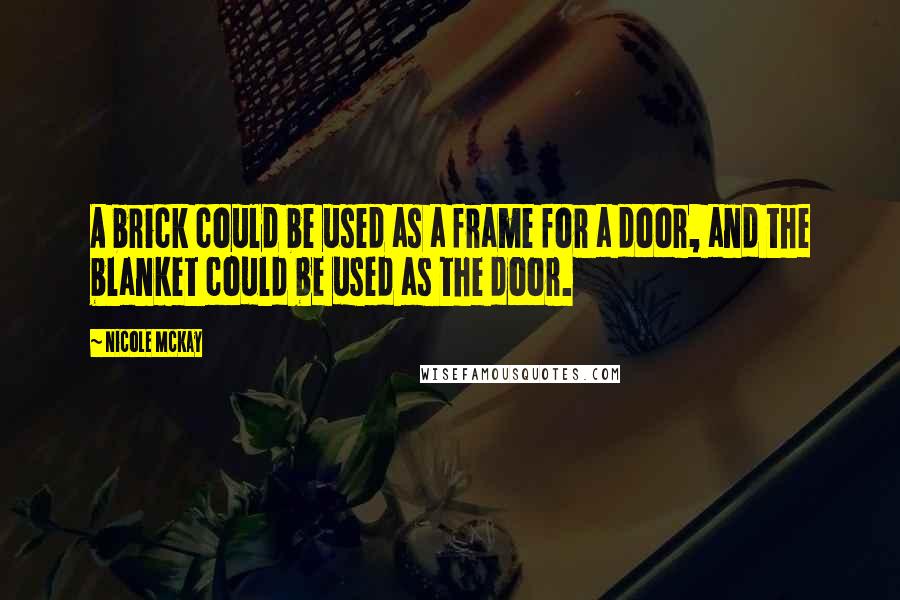 Nicole McKay quotes: A brick could be used as a frame for a door, and the blanket could be used as the door.