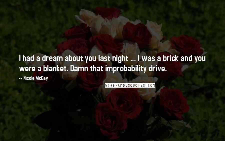 Nicole McKay quotes: I had a dream about you last night ... I was a brick and you were a blanket. Damn that improbability drive.