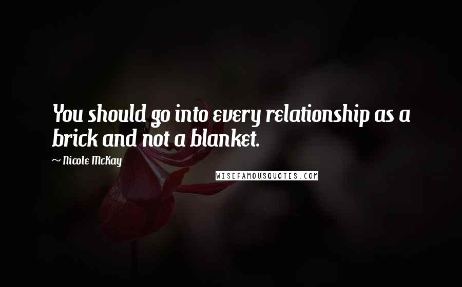 Nicole McKay quotes: You should go into every relationship as a brick and not a blanket.