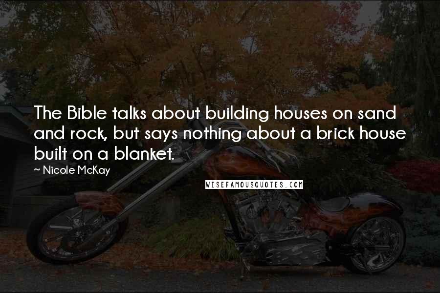 Nicole McKay quotes: The Bible talks about building houses on sand and rock, but says nothing about a brick house built on a blanket.