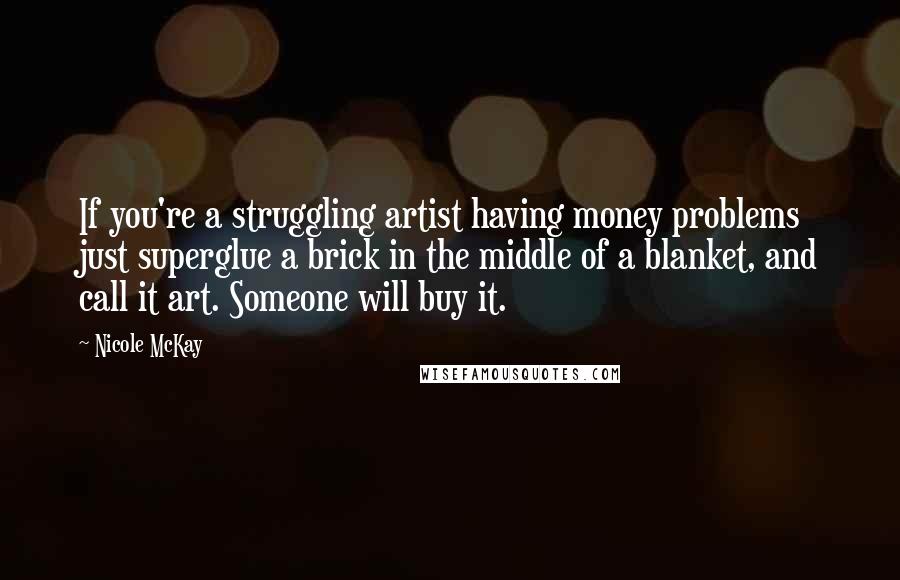 Nicole McKay quotes: If you're a struggling artist having money problems just superglue a brick in the middle of a blanket, and call it art. Someone will buy it.