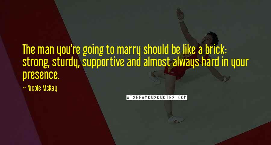 Nicole McKay quotes: The man you're going to marry should be like a brick: strong, sturdy, supportive and almost always hard in your presence.