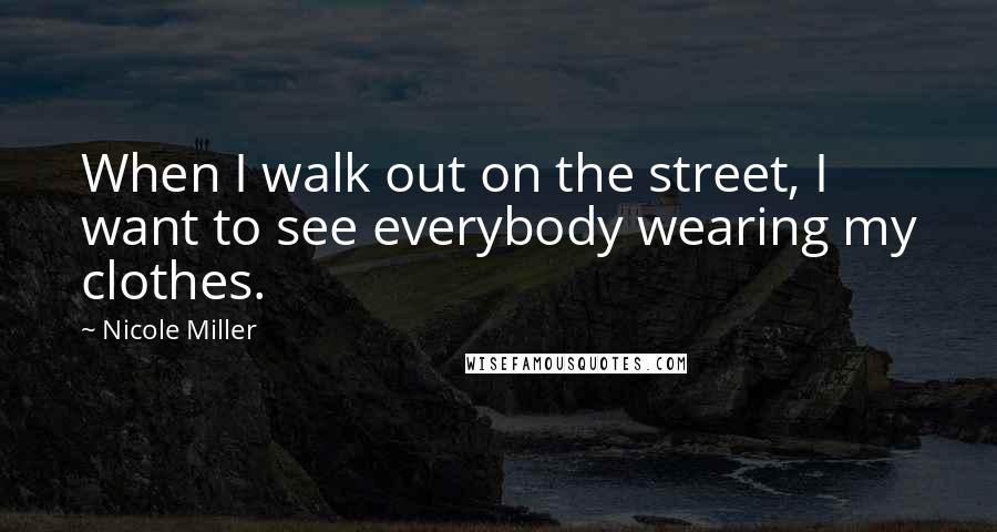 Nicole Miller quotes: When I walk out on the street, I want to see everybody wearing my clothes.
