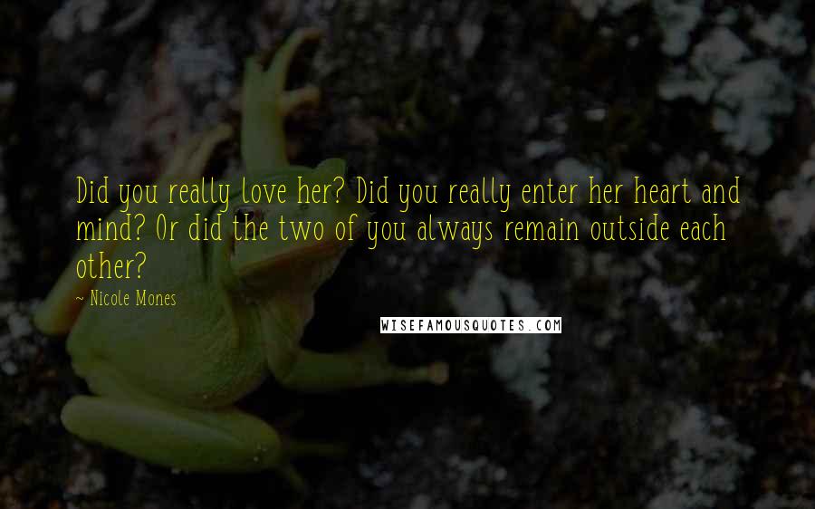 Nicole Mones quotes: Did you really love her? Did you really enter her heart and mind? Or did the two of you always remain outside each other?