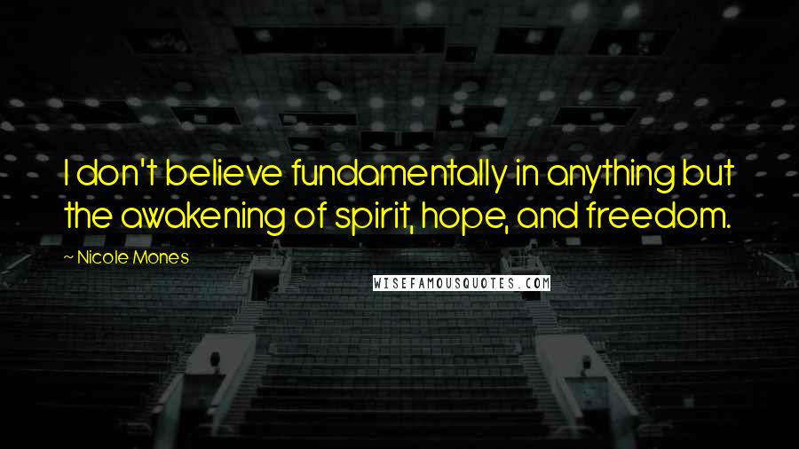 Nicole Mones quotes: I don't believe fundamentally in anything but the awakening of spirit, hope, and freedom.