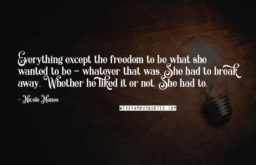 Nicole Mones quotes: Everything except the freedom to be what she wanted to be - whatever that was. She had to break away. Whether he liked it or not. She had to.