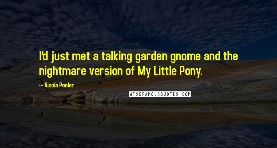 Nicole Peeler quotes: I'd just met a talking garden gnome and the nightmare version of My Little Pony.