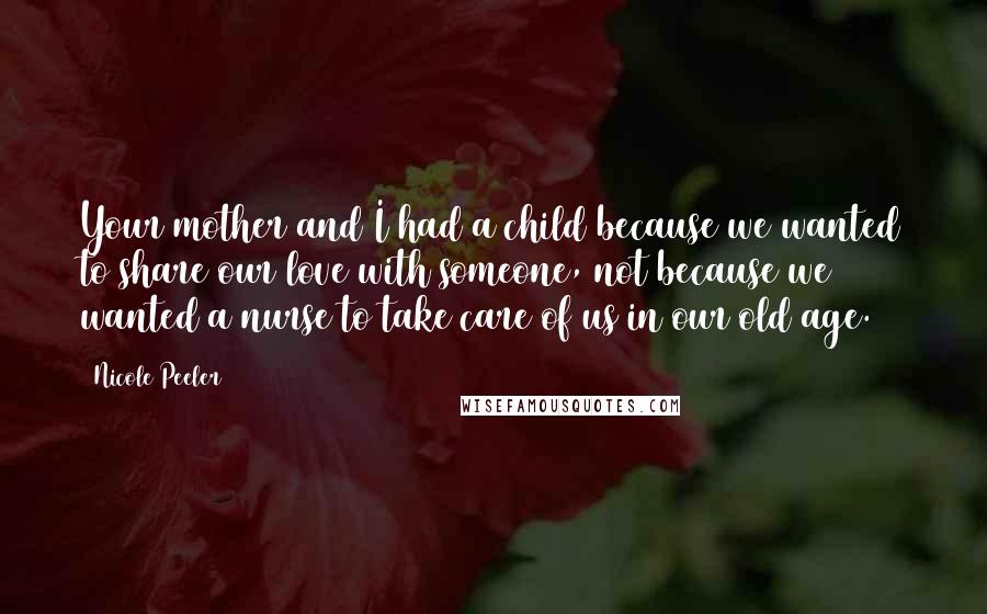 Nicole Peeler quotes: Your mother and I had a child because we wanted to share our love with someone, not because we wanted a nurse to take care of us in our old