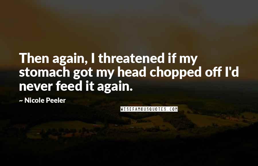 Nicole Peeler quotes: Then again, I threatened if my stomach got my head chopped off I'd never feed it again.