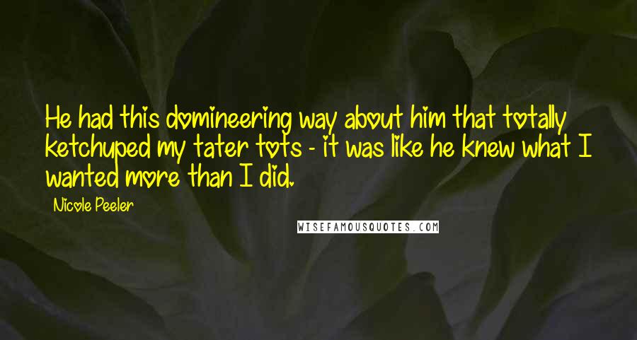 Nicole Peeler quotes: He had this domineering way about him that totally ketchuped my tater tots - it was like he knew what I wanted more than I did.