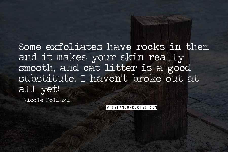 Nicole Polizzi quotes: Some exfoliates have rocks in them and it makes your skin really smooth, and cat litter is a good substitute. I haven't broke out at all yet!