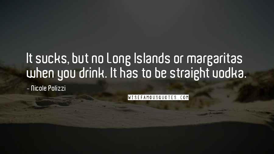 Nicole Polizzi quotes: It sucks, but no Long Islands or margaritas when you drink. It has to be straight vodka.