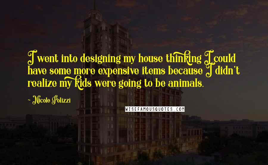 Nicole Polizzi quotes: I went into designing my house thinking I could have some more expensive items because I didn't realize my kids were going to be animals.