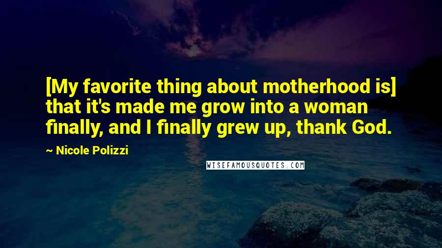 Nicole Polizzi quotes: [My favorite thing about motherhood is] that it's made me grow into a woman finally, and I finally grew up, thank God.