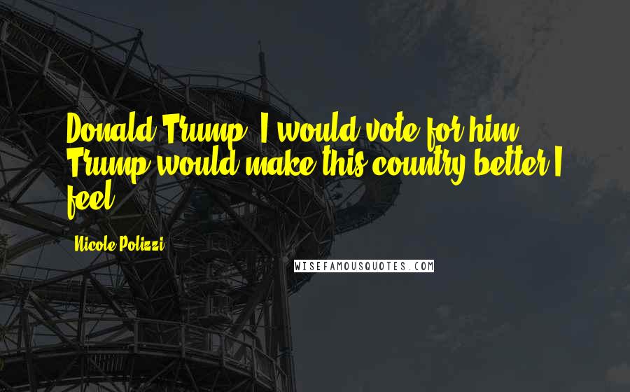 Nicole Polizzi quotes: Donald Trump, I would vote for him. Trump would make this country better I feel.