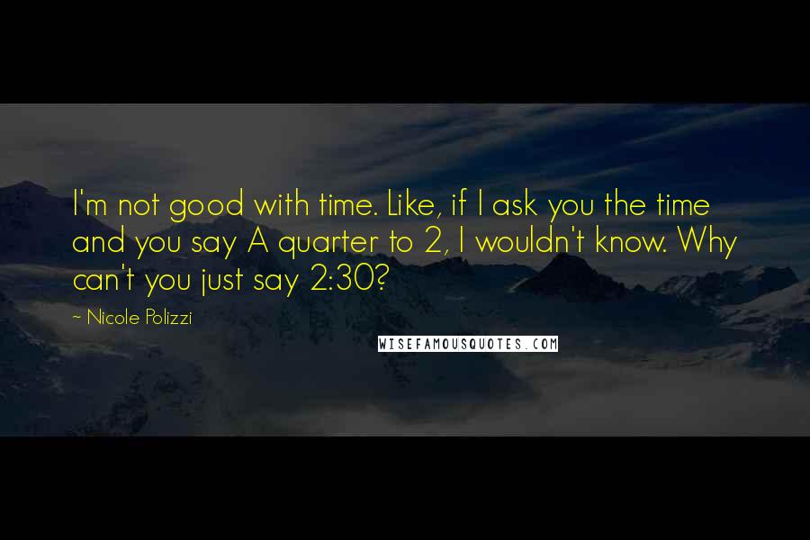 Nicole Polizzi quotes: I'm not good with time. Like, if I ask you the time and you say A quarter to 2, I wouldn't know. Why can't you just say 2:30?