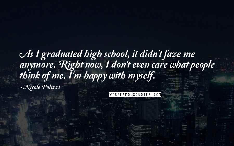 Nicole Polizzi quotes: As I graduated high school, it didn't faze me anymore. Right now, I don't even care what people think of me. I'm happy with myself.