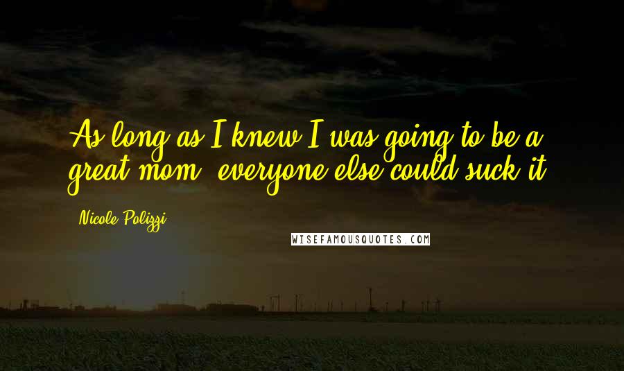 Nicole Polizzi quotes: As long as I knew I was going to be a great mom, everyone else could suck it.