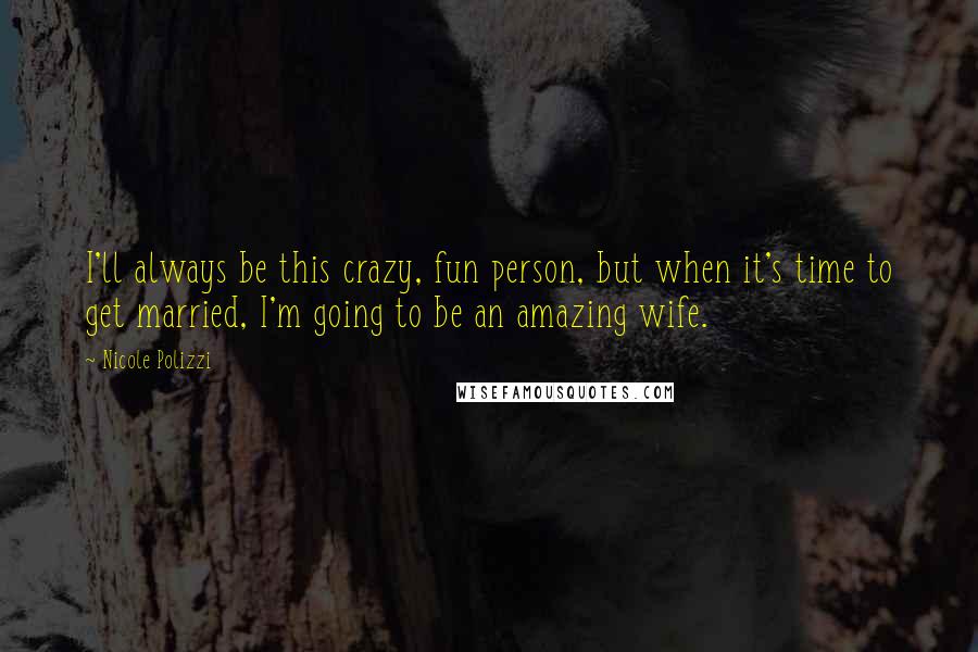 Nicole Polizzi quotes: I'll always be this crazy, fun person, but when it's time to get married, I'm going to be an amazing wife.