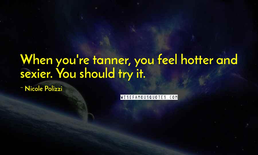 Nicole Polizzi quotes: When you're tanner, you feel hotter and sexier. You should try it.