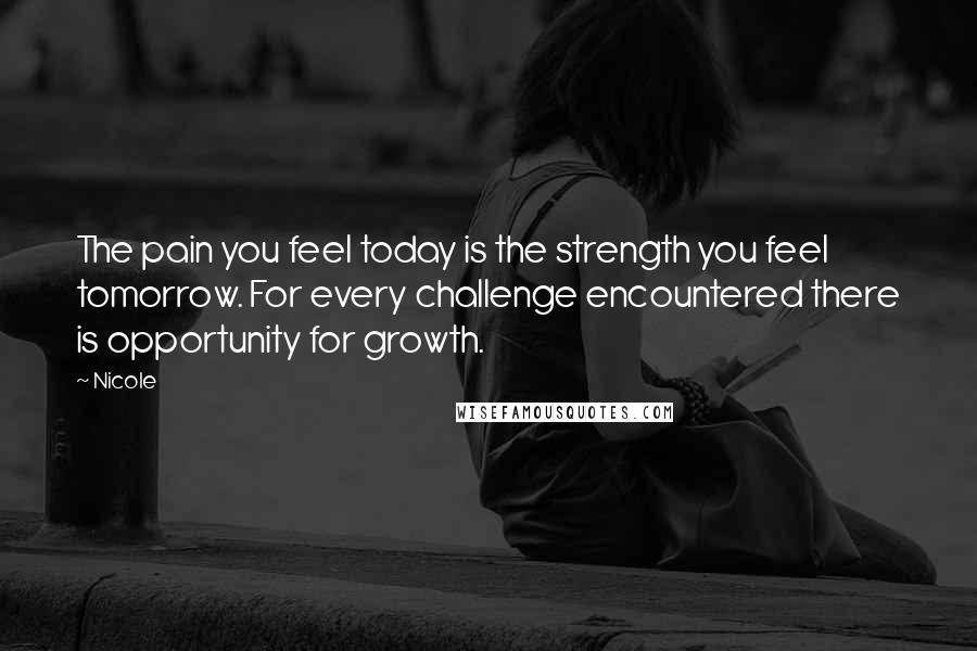 Nicole quotes: The pain you feel today is the strength you feel tomorrow. For every challenge encountered there is opportunity for growth. Nicole quotes: The pain you feel today is the strength you feel tomorrow. For every challenge encountered there is opportunity for growth.