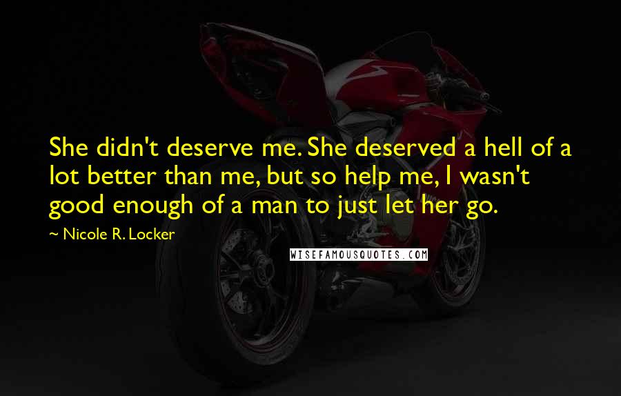 Nicole R. Locker quotes: She didn't deserve me. She deserved a hell of a lot better than me, but so help me, I wasn't good enough of a man to just let her go.