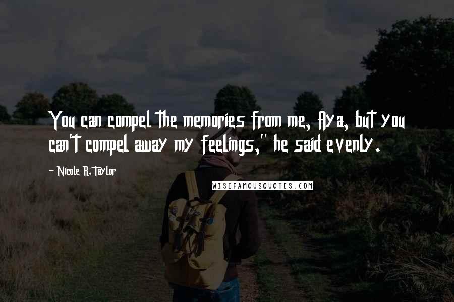 Nicole R. Taylor quotes: You can compel the memories from me, Aya, but you can't compel away my feelings," he said evenly.