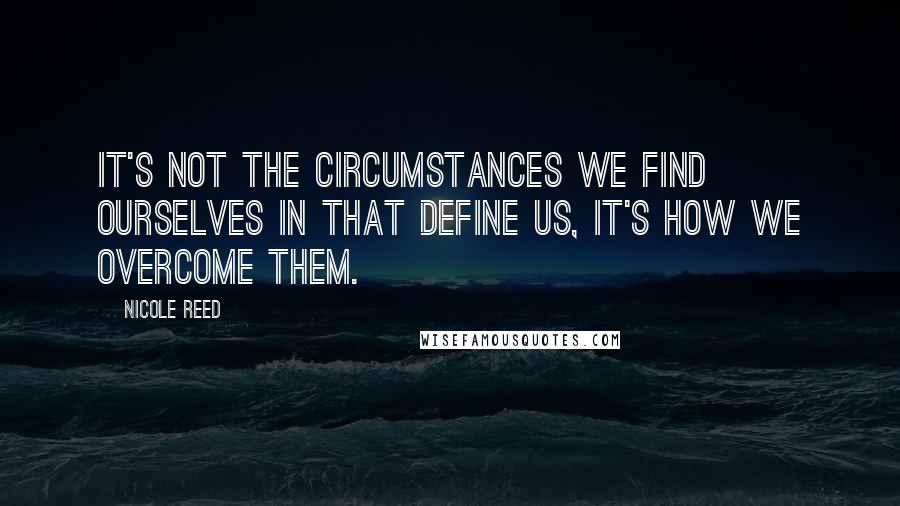 Nicole Reed quotes: It's not the circumstances we find ourselves in that define us, it's how we overcome them.