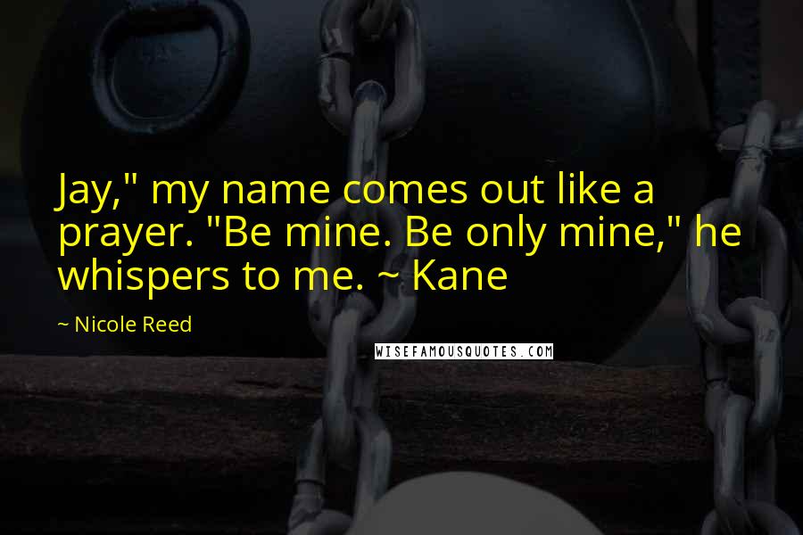 Nicole Reed quotes: Jay," my name comes out like a prayer. "Be mine. Be only mine," he whispers to me. ~ Kane