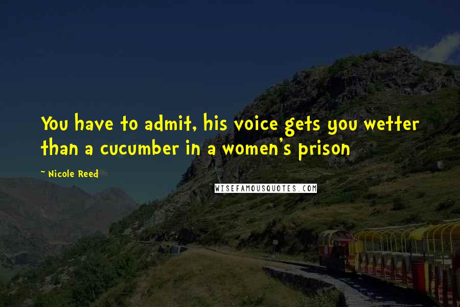 Nicole Reed quotes: You have to admit, his voice gets you wetter than a cucumber in a women's prison