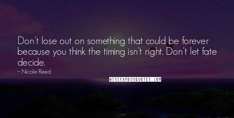 Nicole Reed quotes: Don't lose out on something that could be forever because you think the timing isn't right. Don't let fate decide.