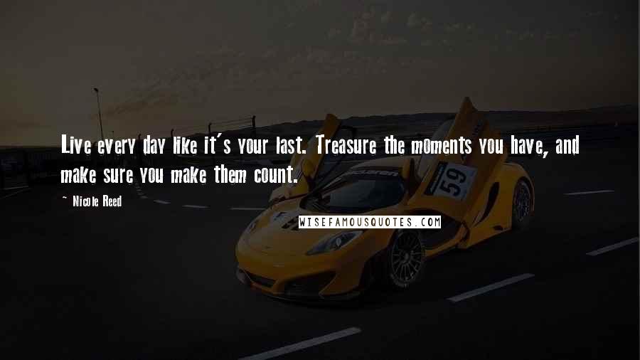 Nicole Reed quotes: Live every day like it's your last. Treasure the moments you have, and make sure you make them count. Nicole Reed quotes: Live every day like it's your last. Treasure the moments you have, and make sure you make them count.