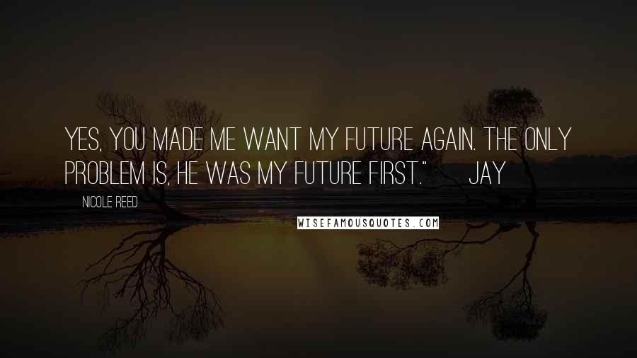 Nicole Reed quotes: Yes, you made me want my future again. The only problem is, he was my future first." ~ Jay