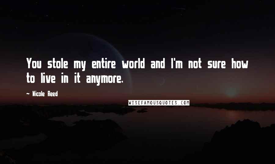 Nicole Reed quotes: You stole my entire world and I'm not sure how to live in it anymore.