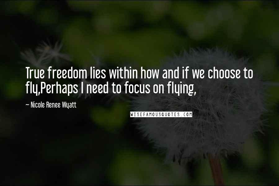 Nicole Renee Wyatt quotes: True freedom lies within how and if we choose to fly,Perhaps I need to focus on flying,